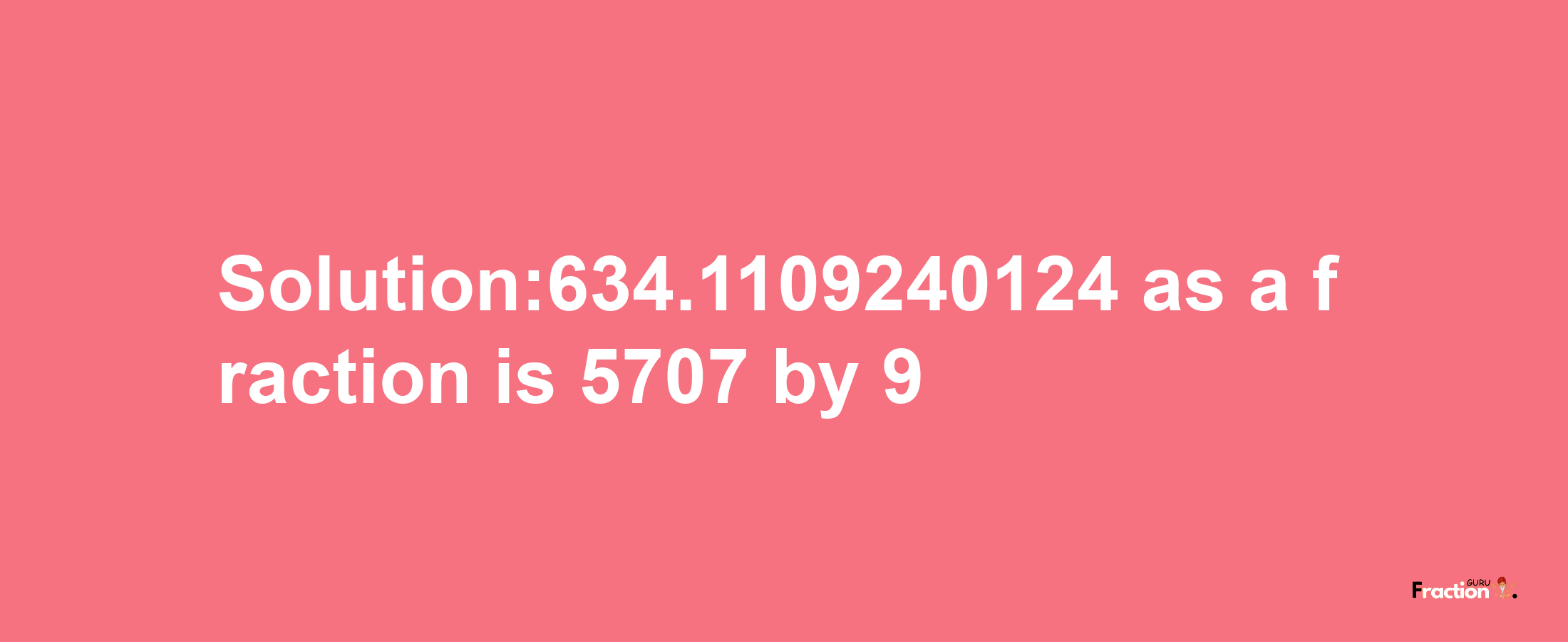 Solution:634.1109240124 as a fraction is 5707/9