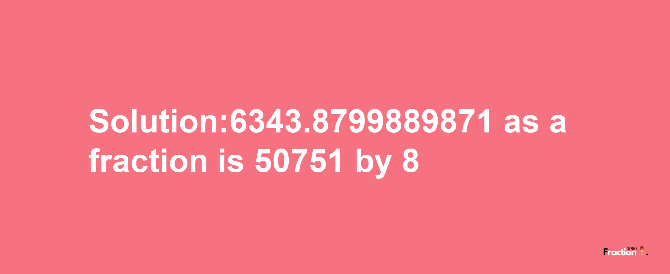 Solution:6343.8799889871 as a fraction is 50751/8