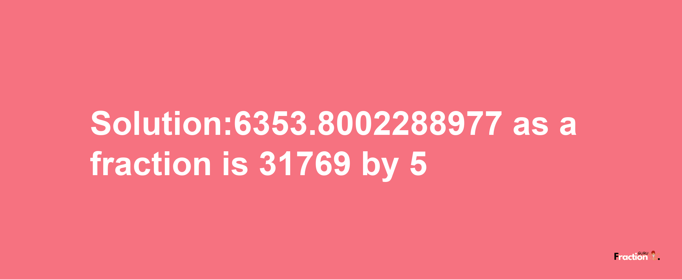 Solution:6353.8002288977 as a fraction is 31769/5