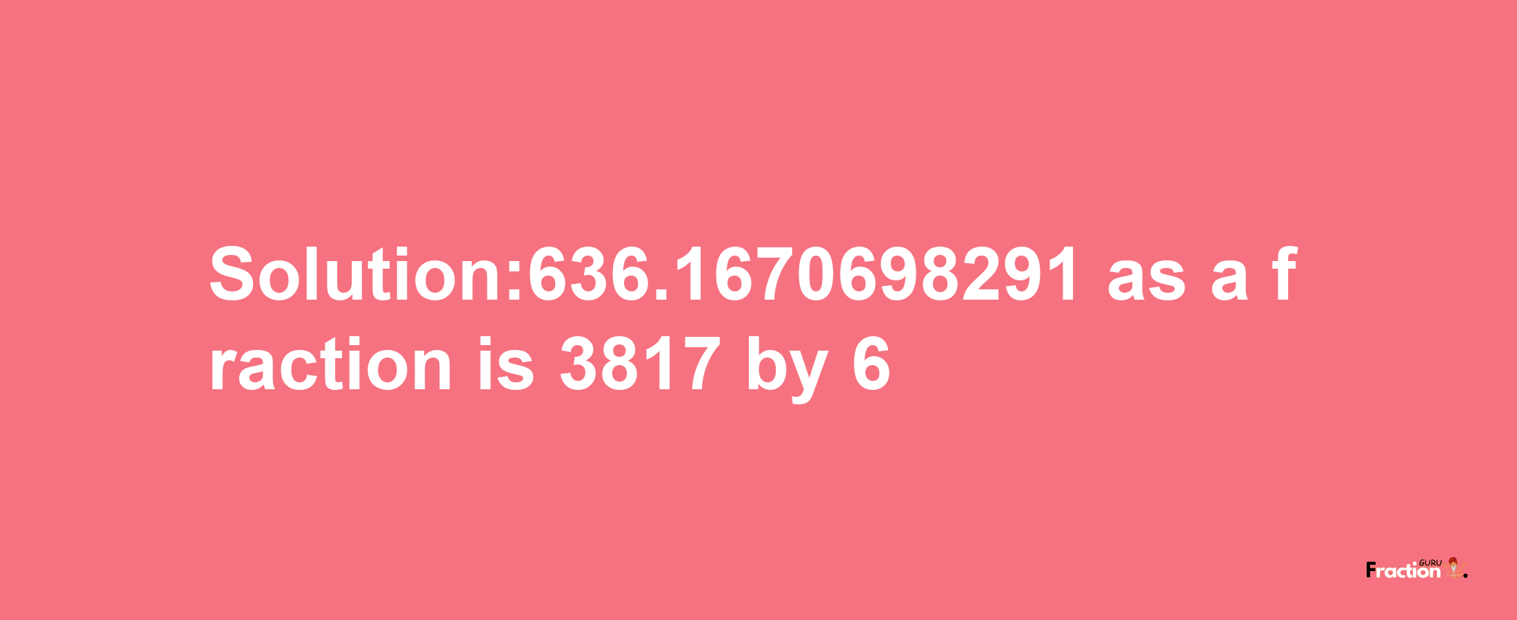 Solution:636.1670698291 as a fraction is 3817/6