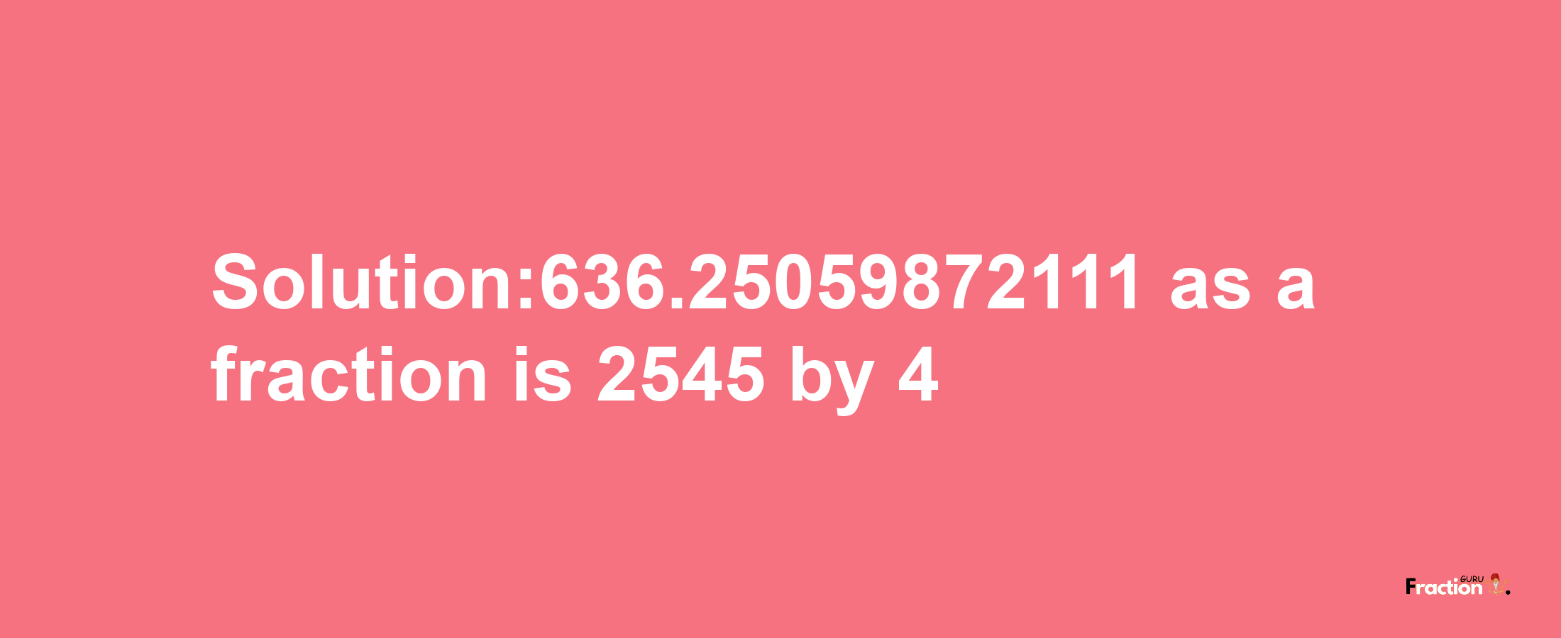 Solution:636.25059872111 as a fraction is 2545/4