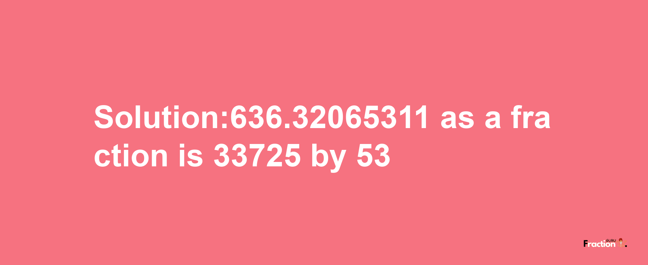 Solution:636.32065311 as a fraction is 33725/53