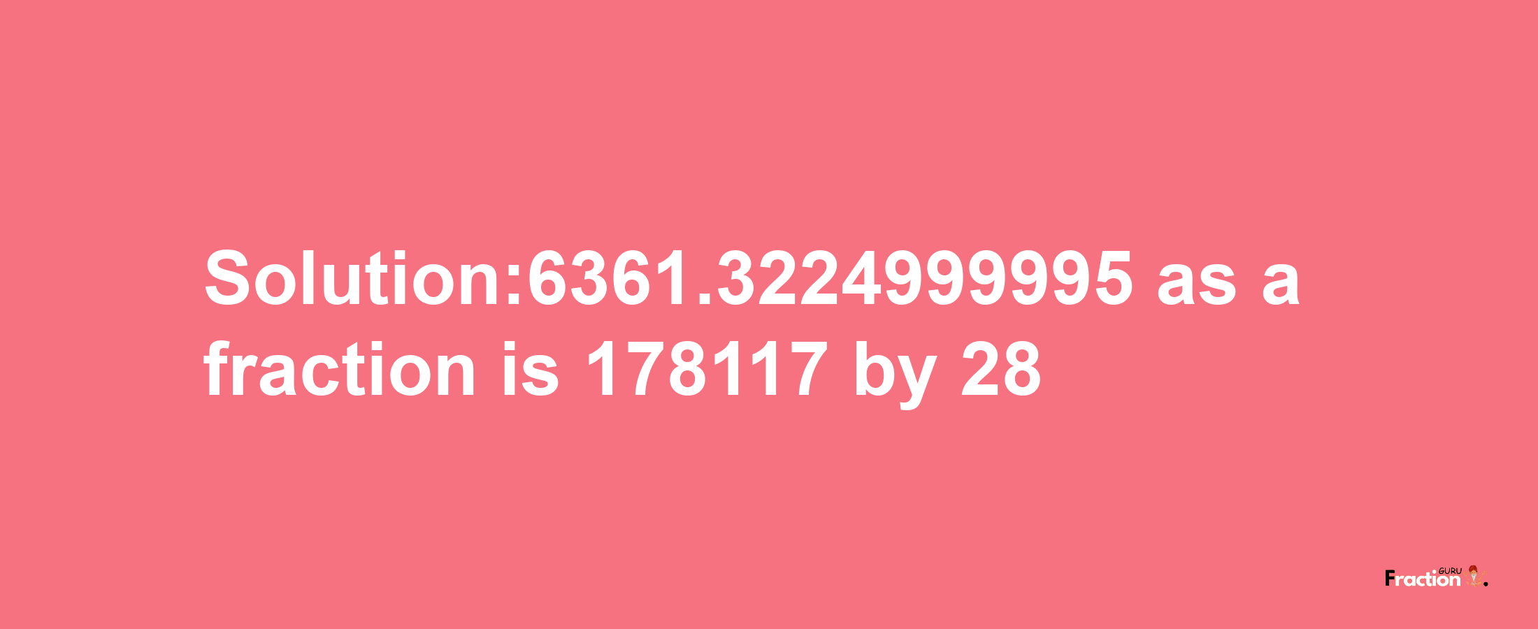 Solution:6361.3224999995 as a fraction is 178117/28