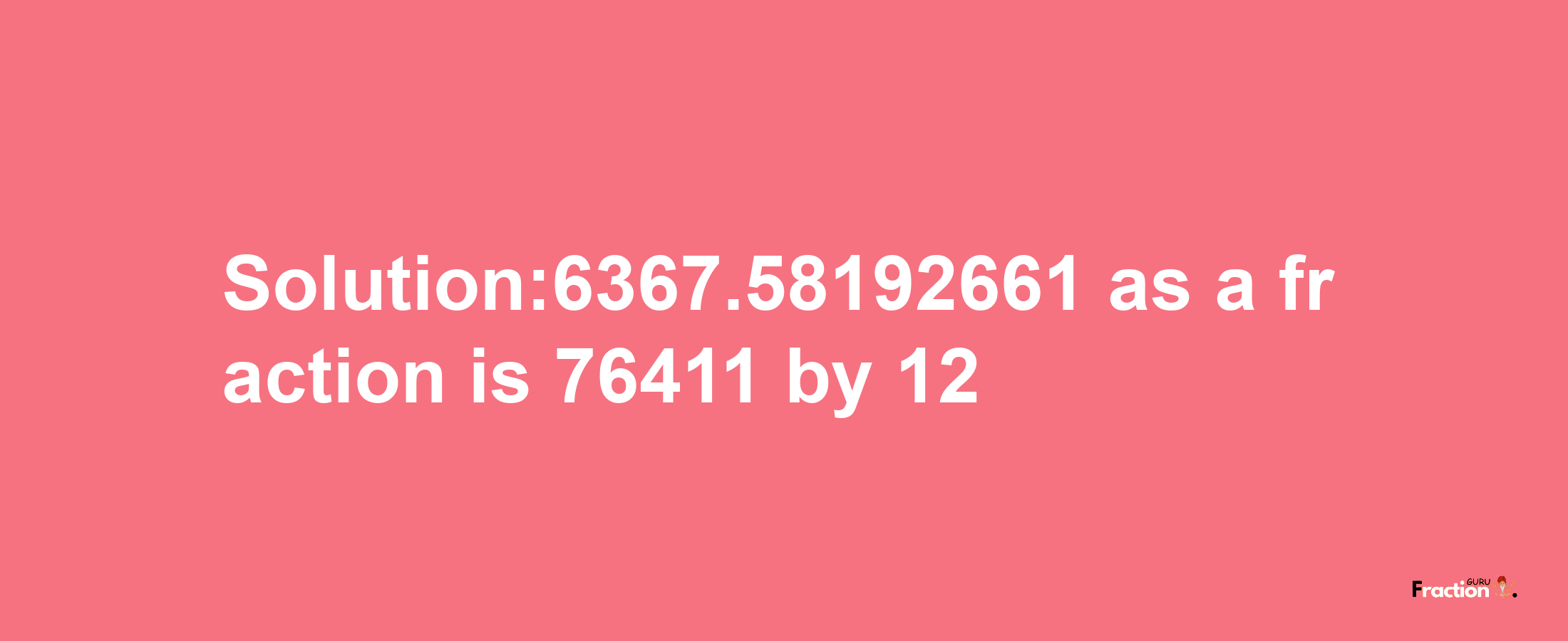 Solution:6367.58192661 as a fraction is 76411/12