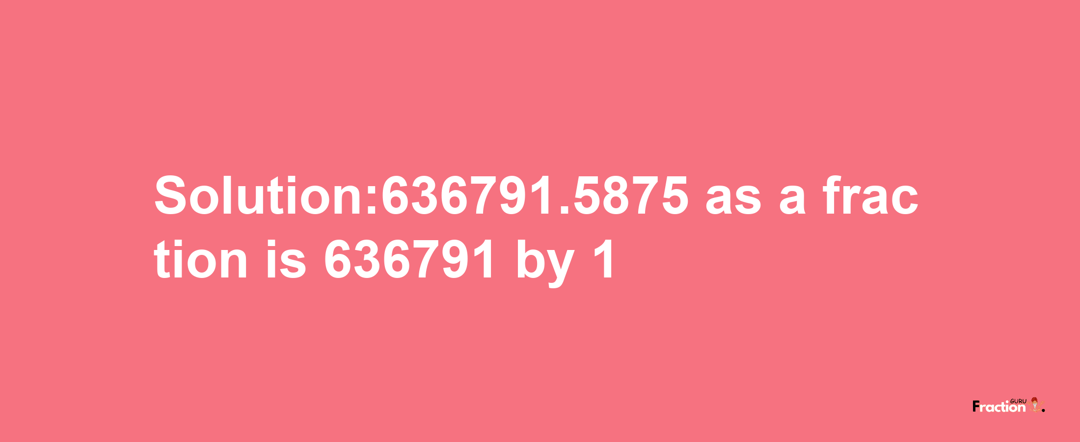 Solution:636791.5875 as a fraction is 636791/1