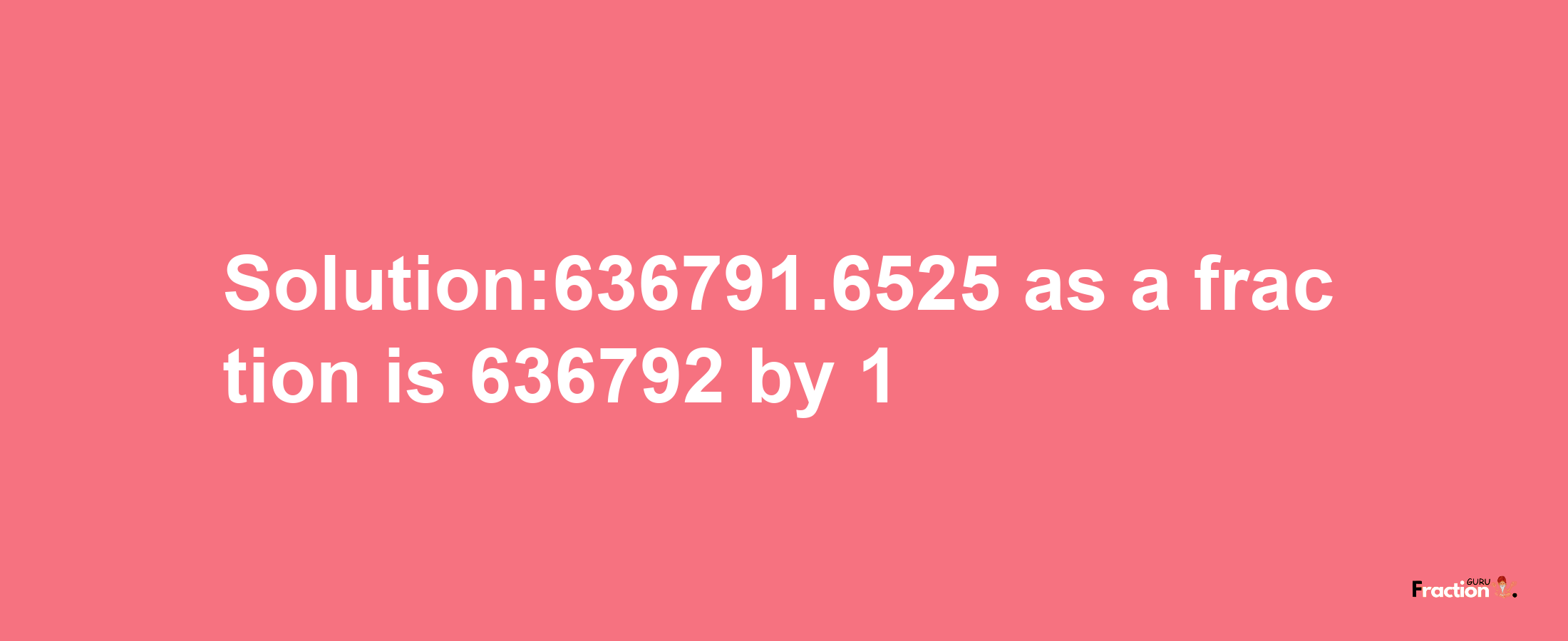 Solution:636791.6525 as a fraction is 636792/1