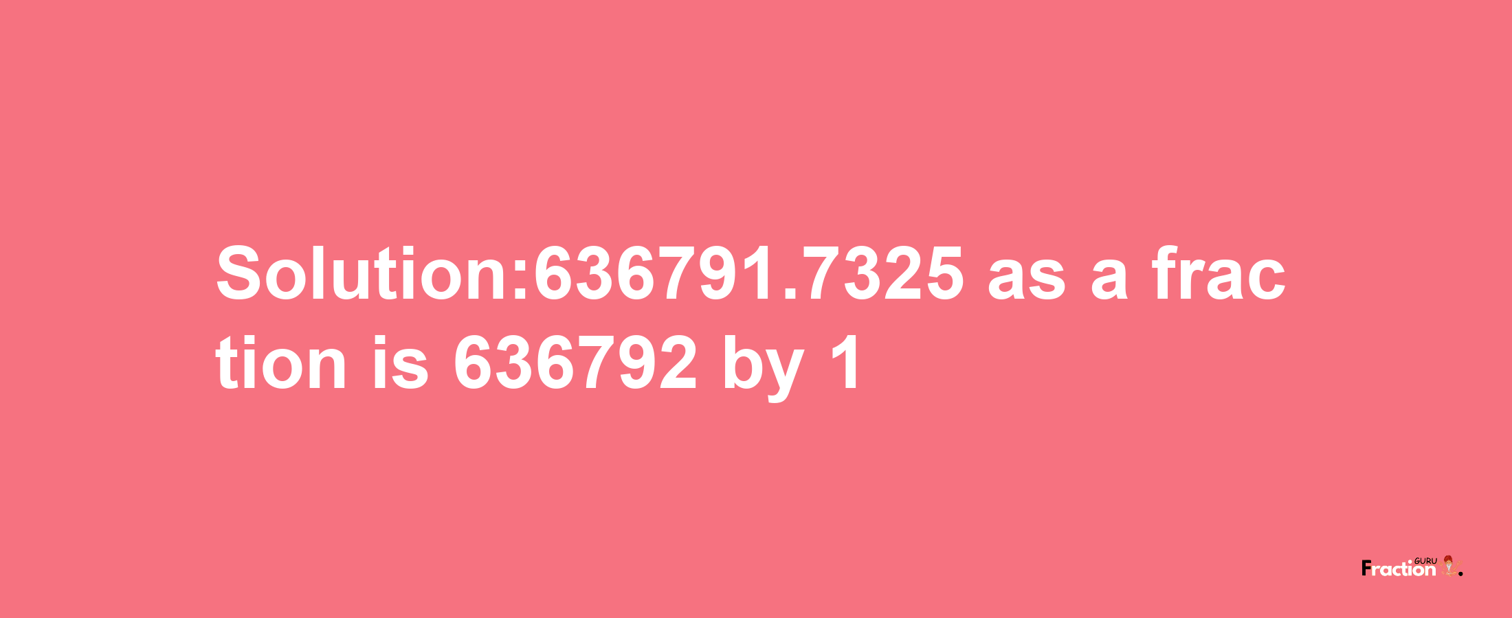 Solution:636791.7325 as a fraction is 636792/1