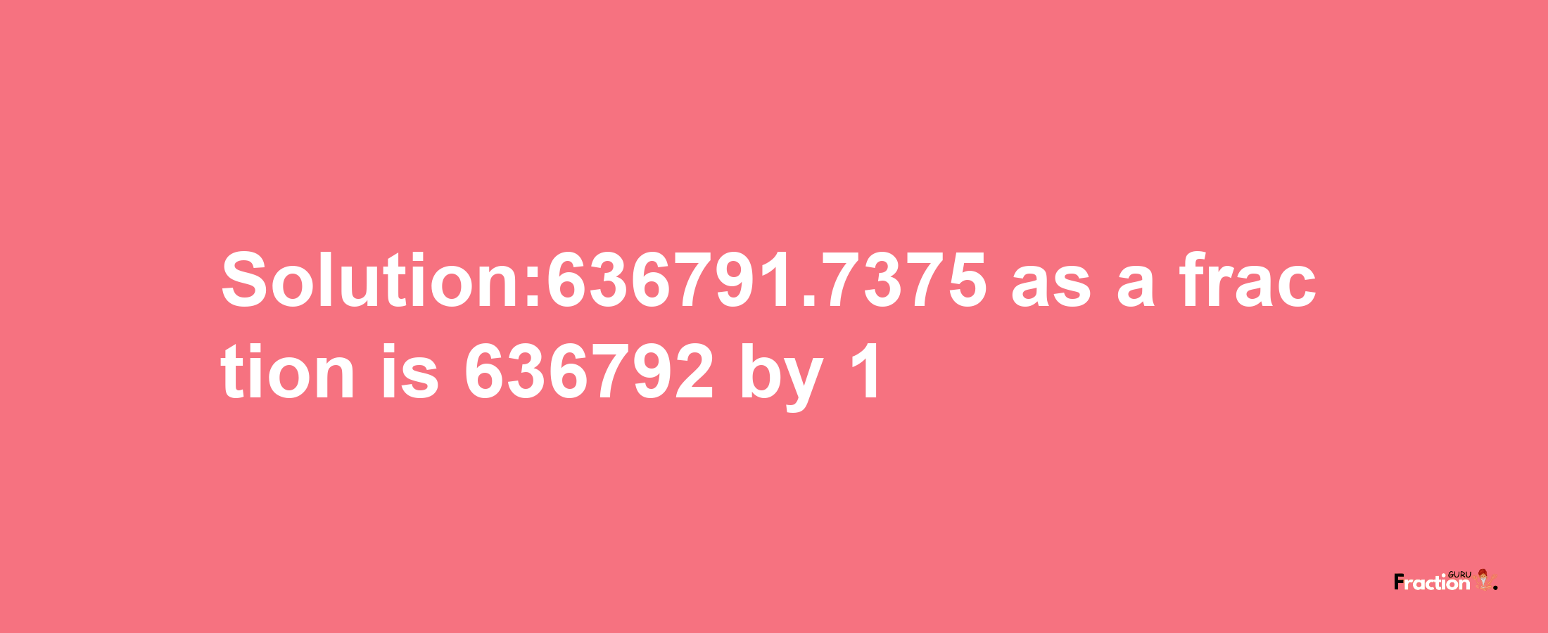 Solution:636791.7375 as a fraction is 636792/1