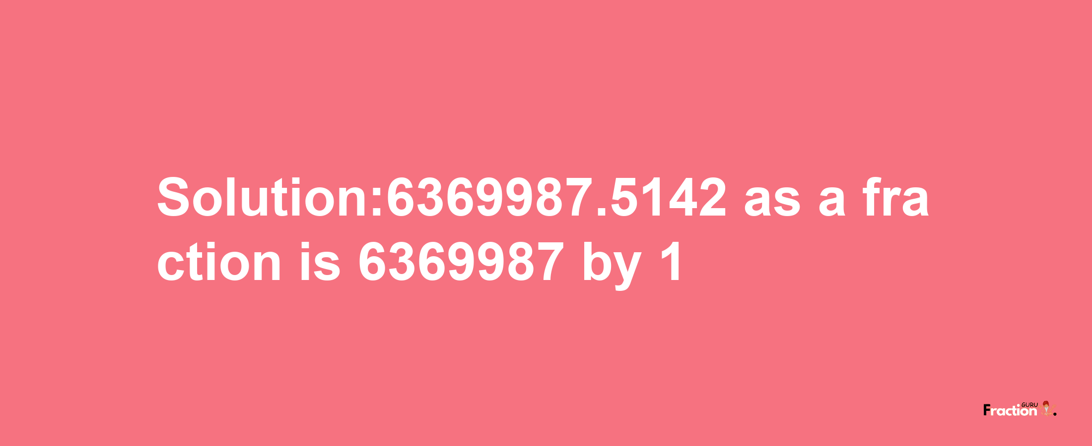 Solution:6369987.5142 as a fraction is 6369987/1