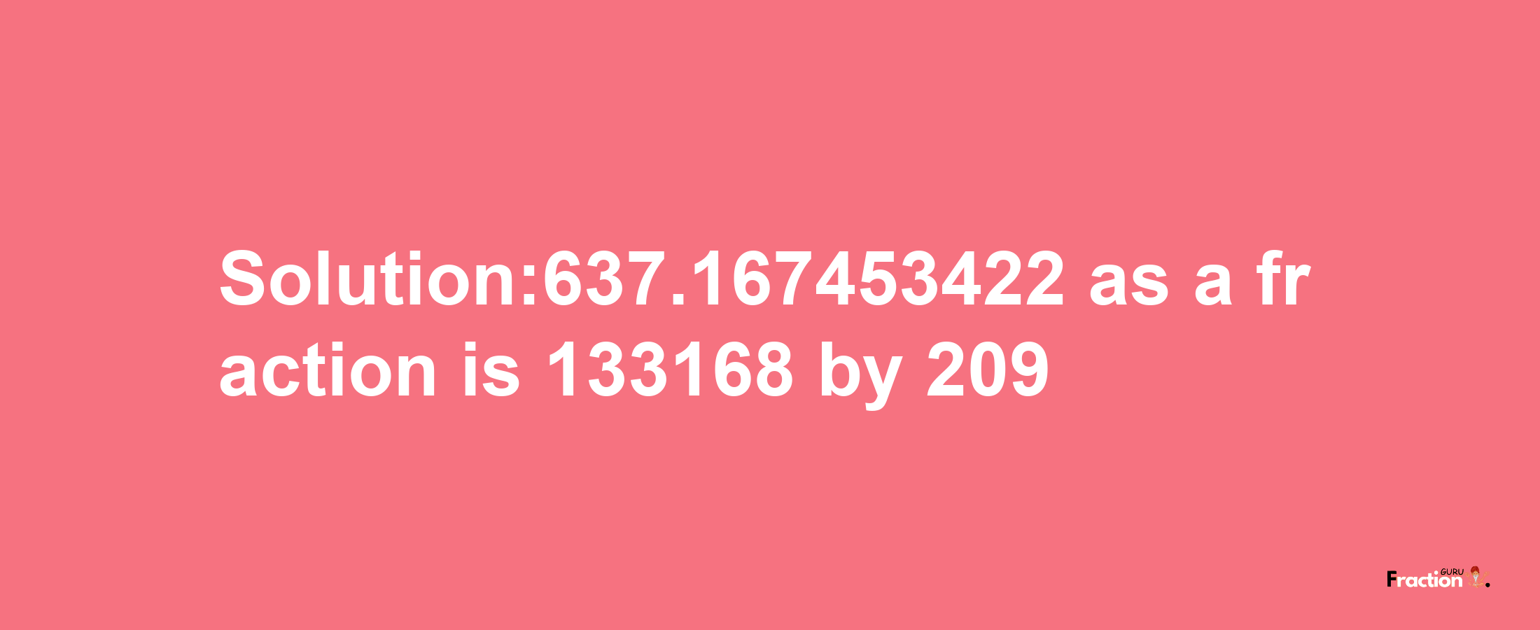 Solution:637.167453422 as a fraction is 133168/209