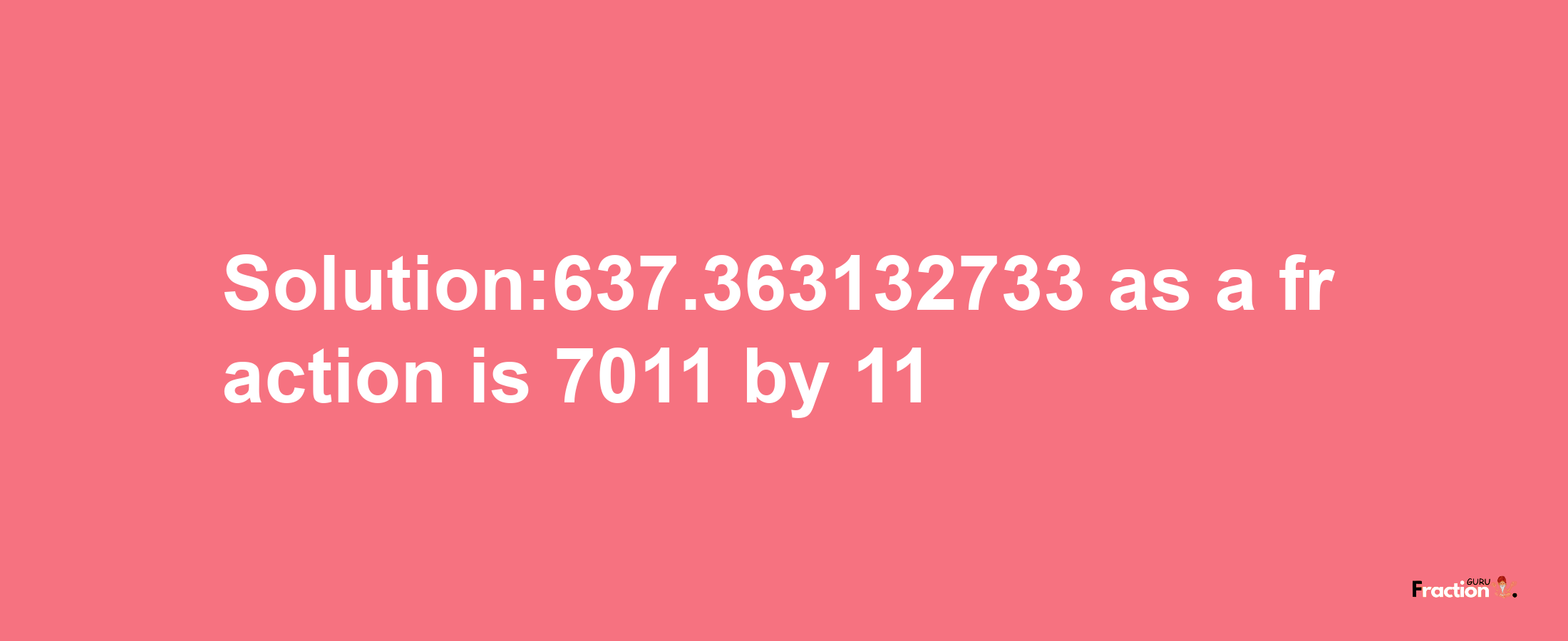 Solution:637.363132733 as a fraction is 7011/11