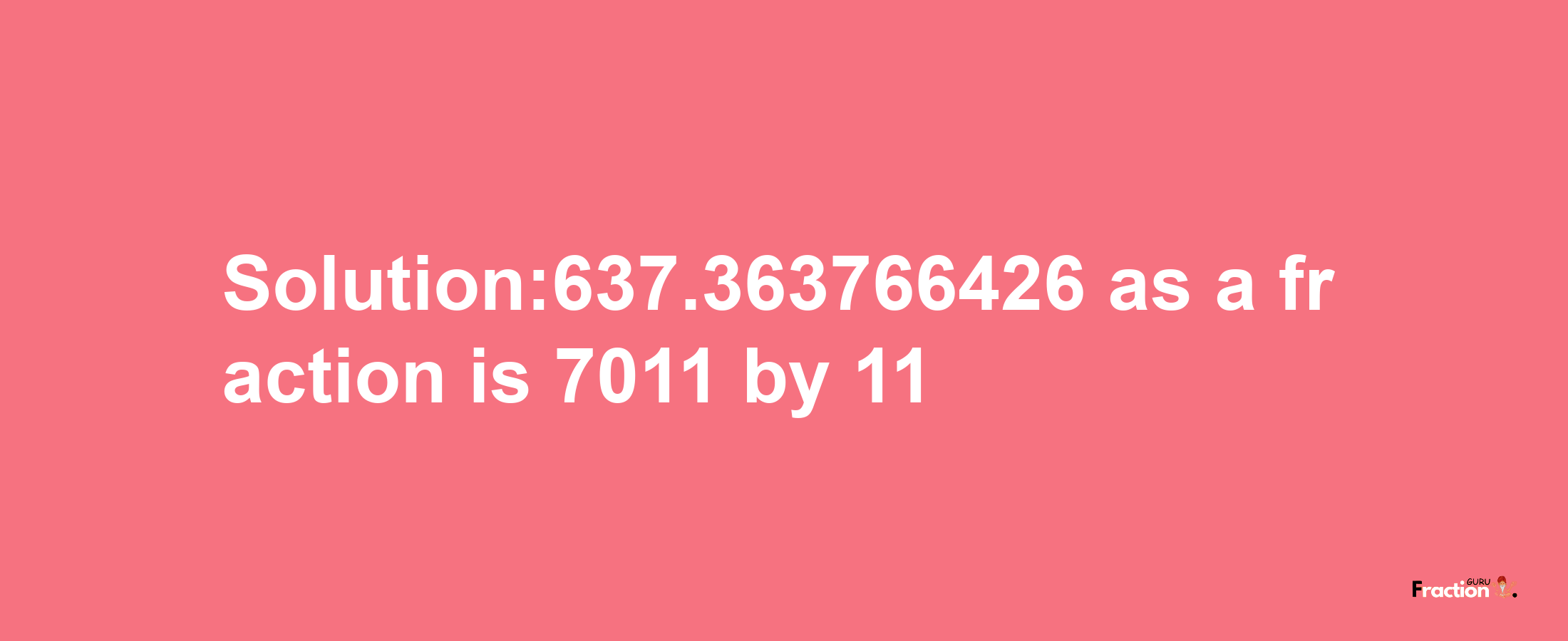 Solution:637.363766426 as a fraction is 7011/11