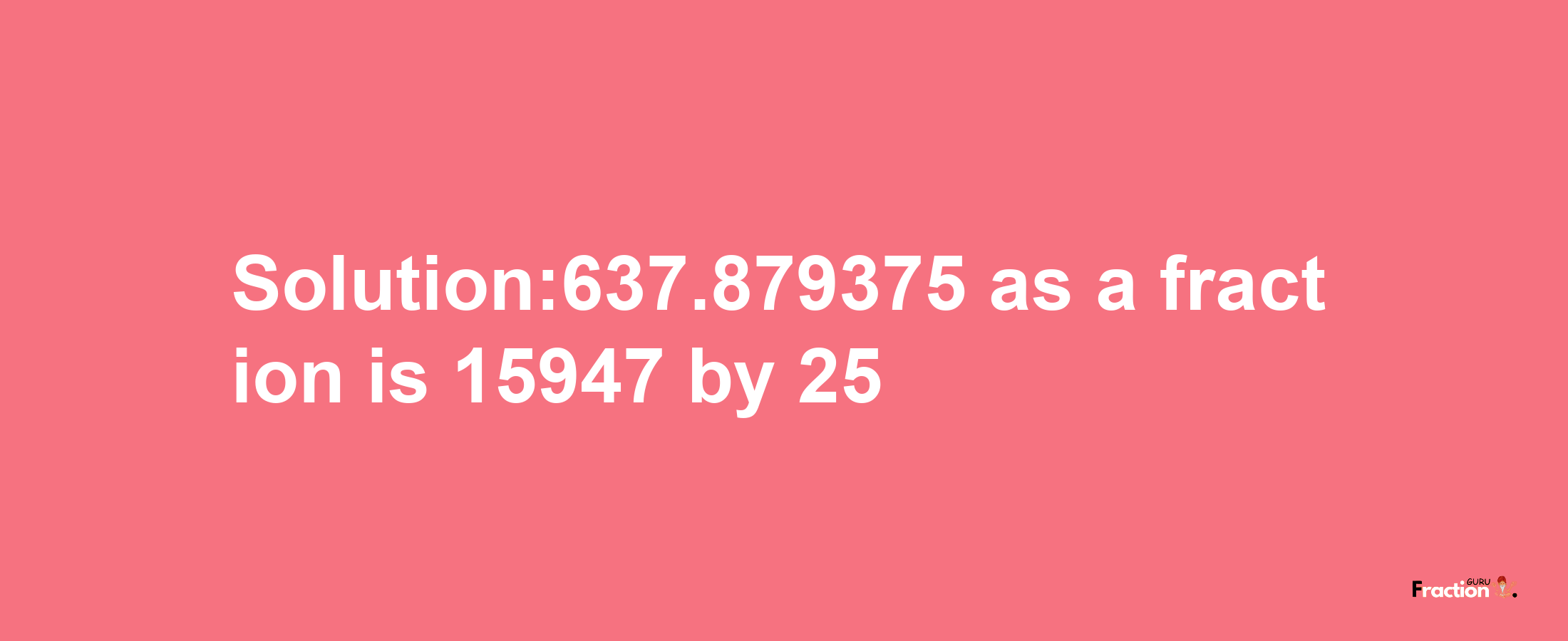 Solution:637.879375 as a fraction is 15947/25