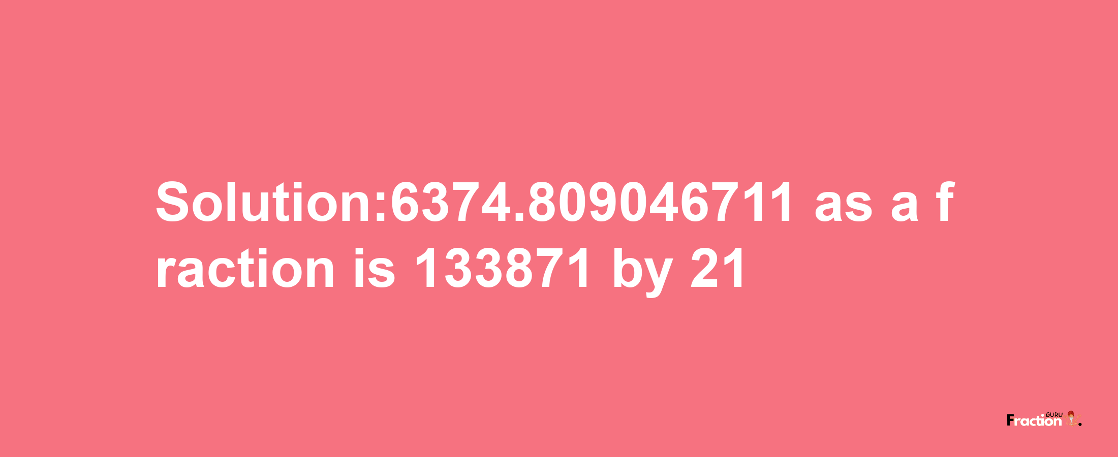 Solution:6374.809046711 as a fraction is 133871/21