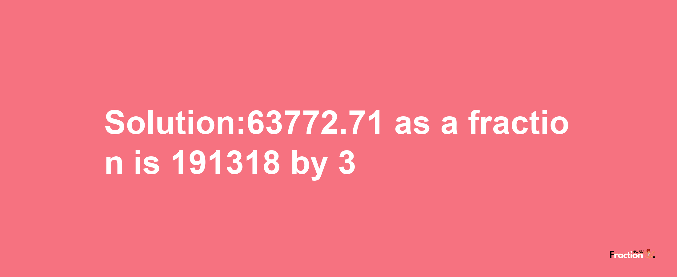 Solution:63772.71 as a fraction is 191318/3