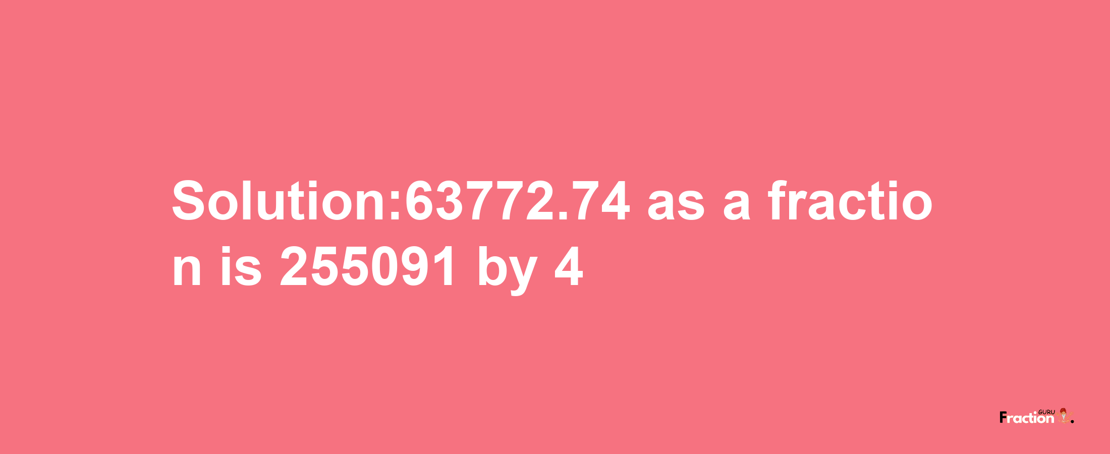 Solution:63772.74 as a fraction is 255091/4