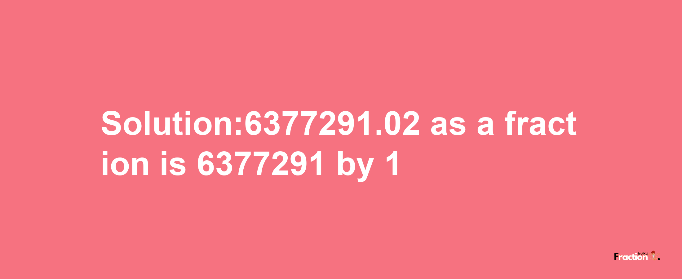 Solution:6377291.02 as a fraction is 6377291/1