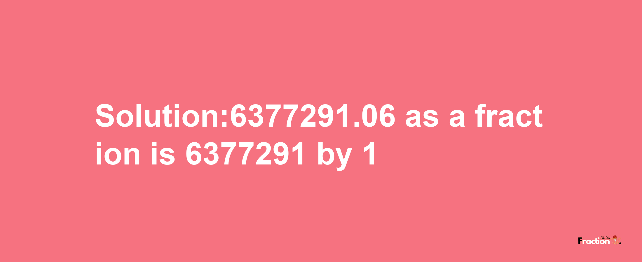 Solution:6377291.06 as a fraction is 6377291/1