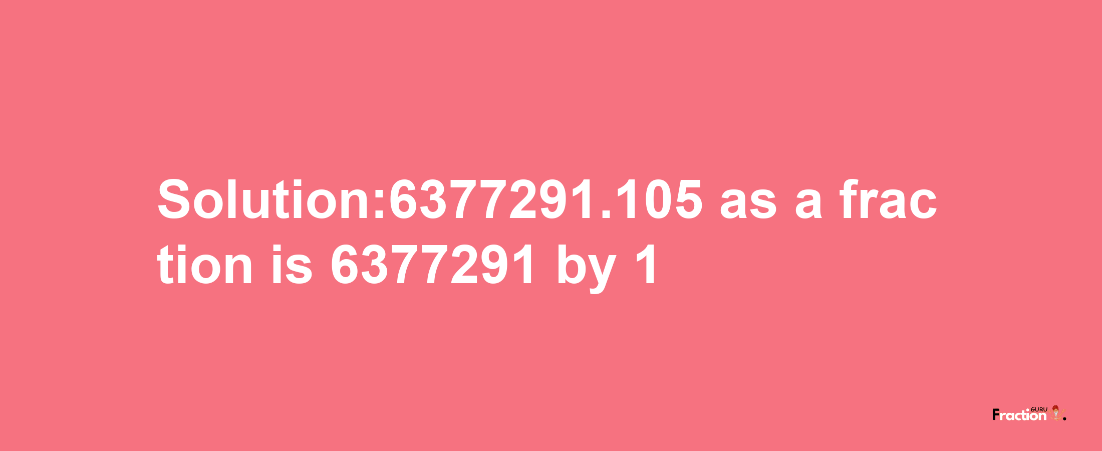 Solution:6377291.105 as a fraction is 6377291/1