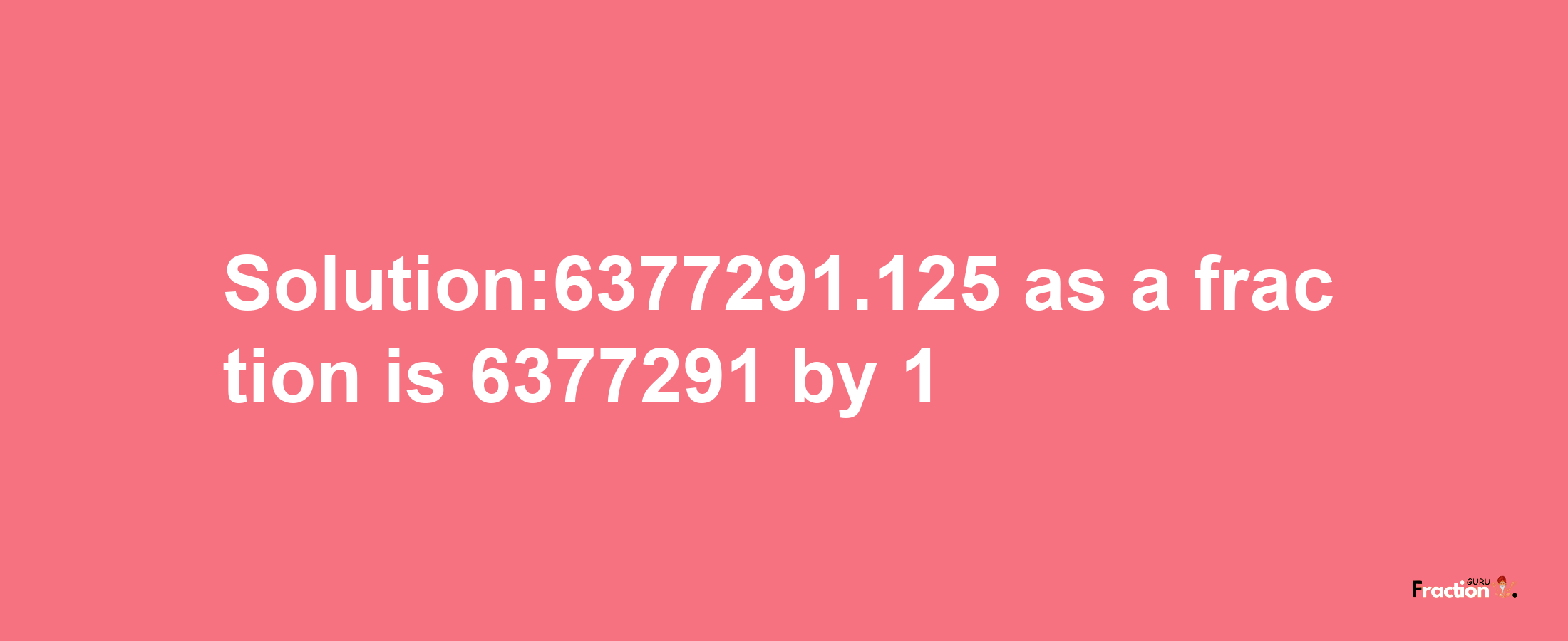 Solution:6377291.125 as a fraction is 6377291/1