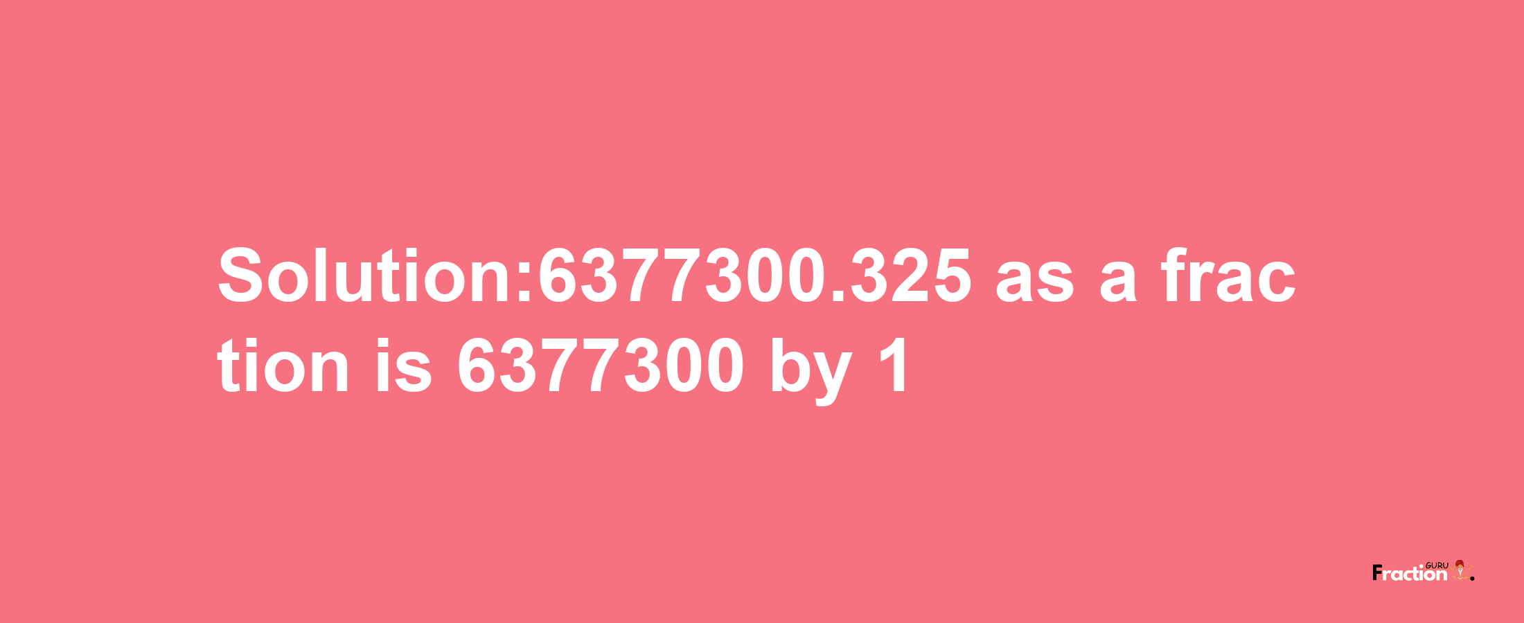 Solution:6377300.325 as a fraction is 6377300/1