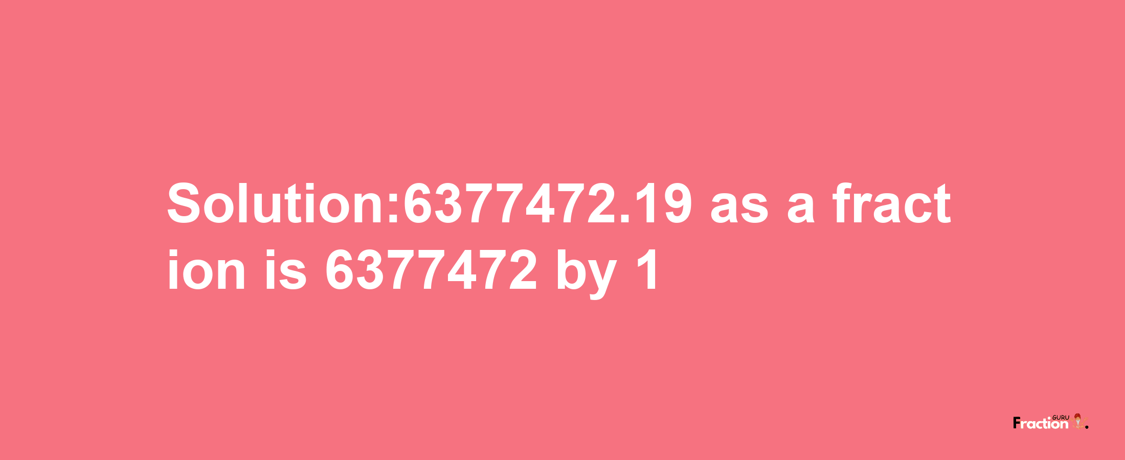 Solution:6377472.19 as a fraction is 6377472/1