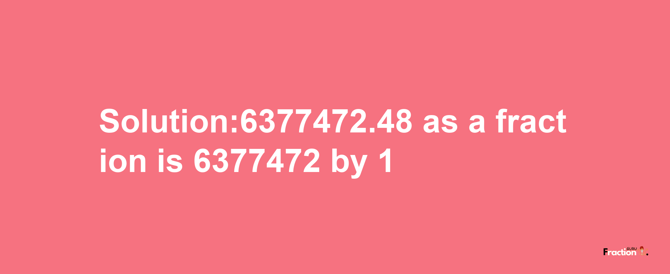 Solution:6377472.48 as a fraction is 6377472/1