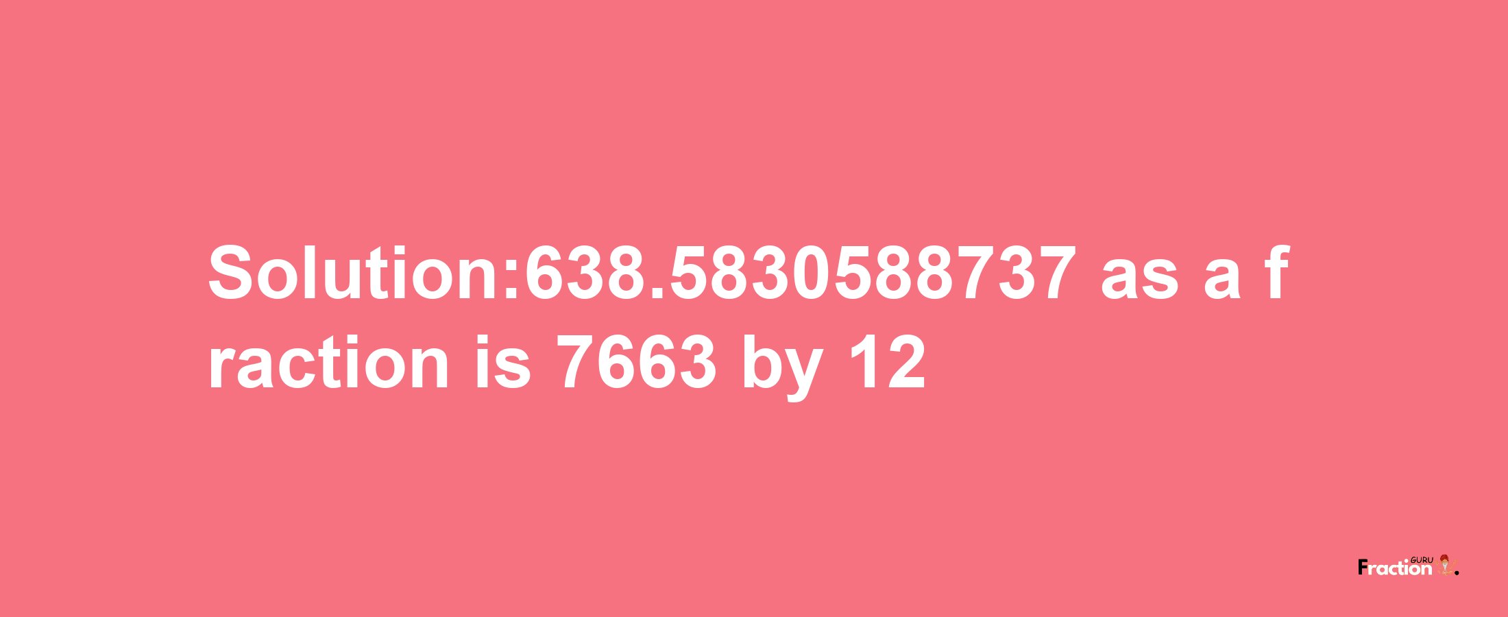 Solution:638.5830588737 as a fraction is 7663/12