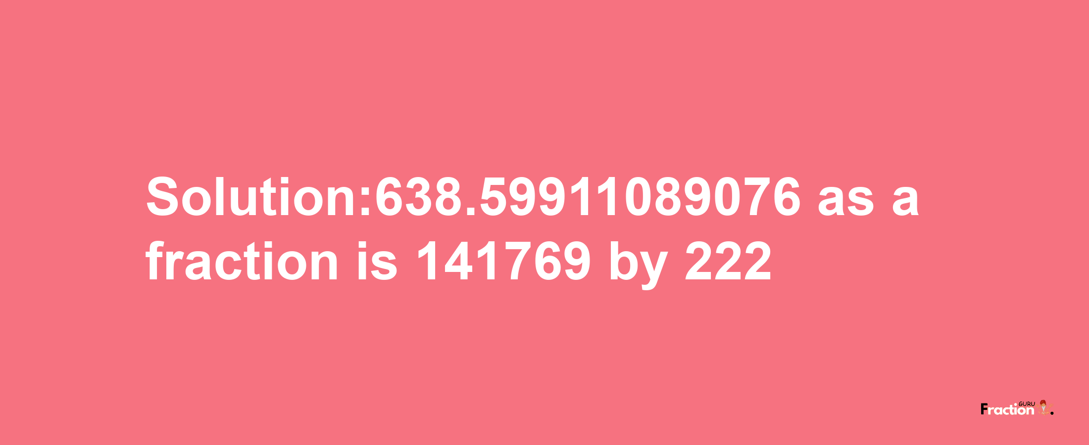 Solution:638.59911089076 as a fraction is 141769/222