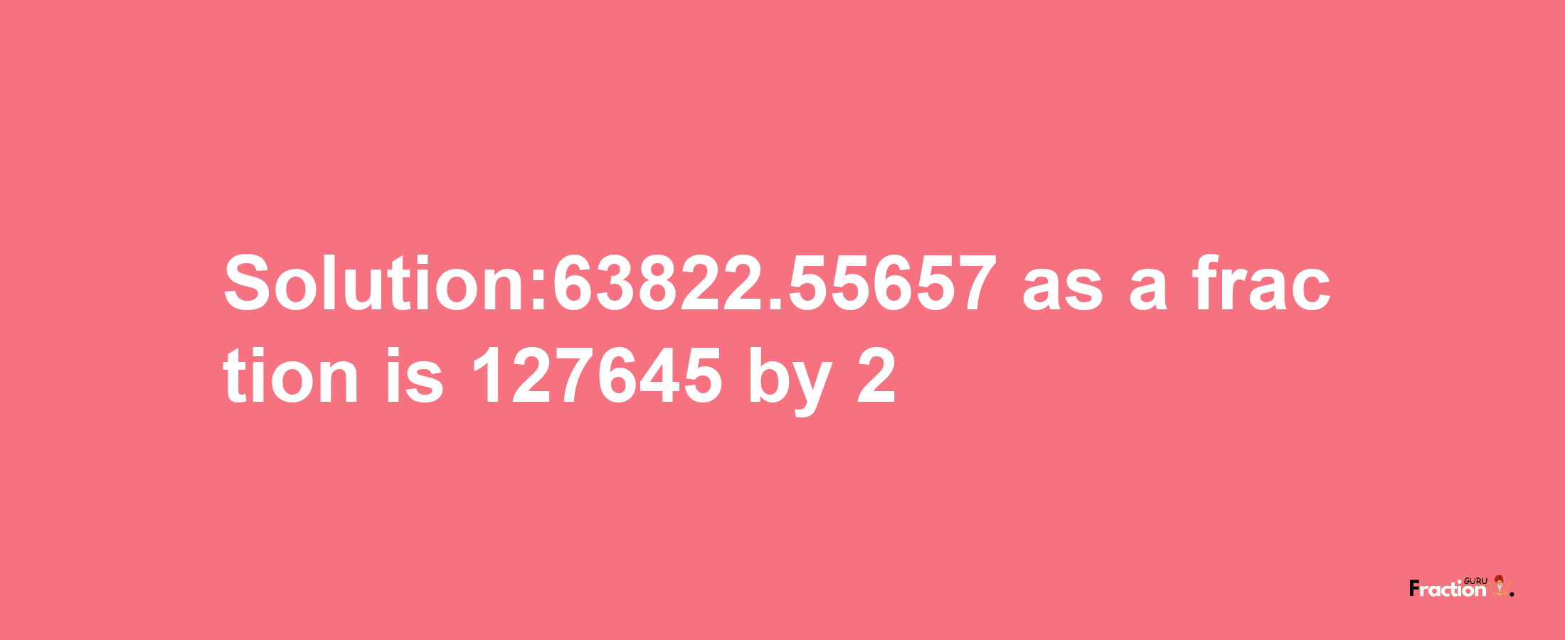 Solution:63822.55657 as a fraction is 127645/2