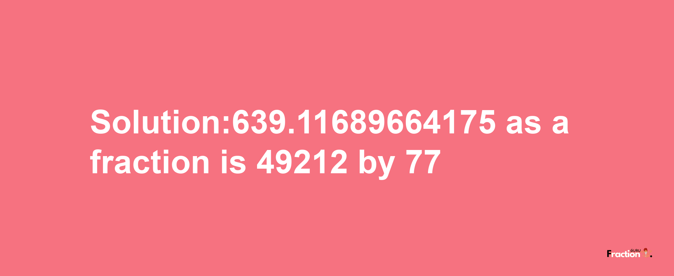 Solution:639.11689664175 as a fraction is 49212/77