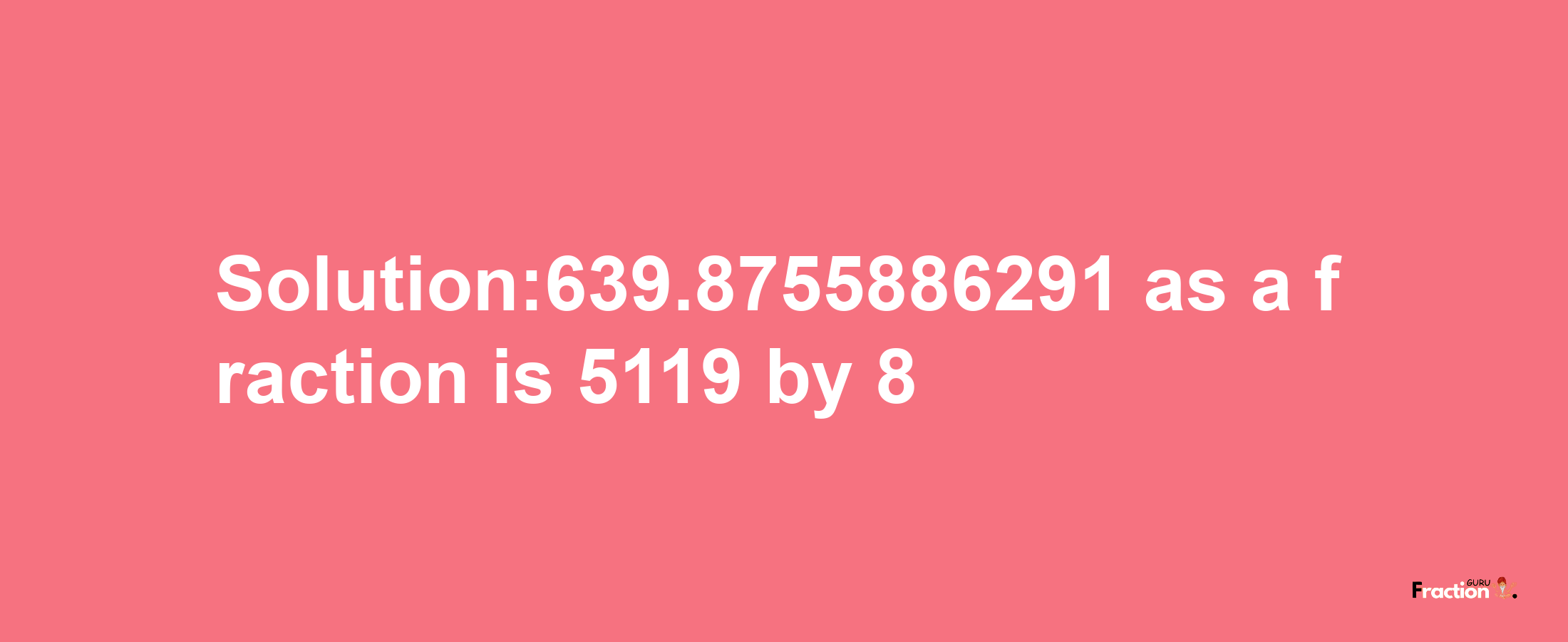 Solution:639.8755886291 as a fraction is 5119/8