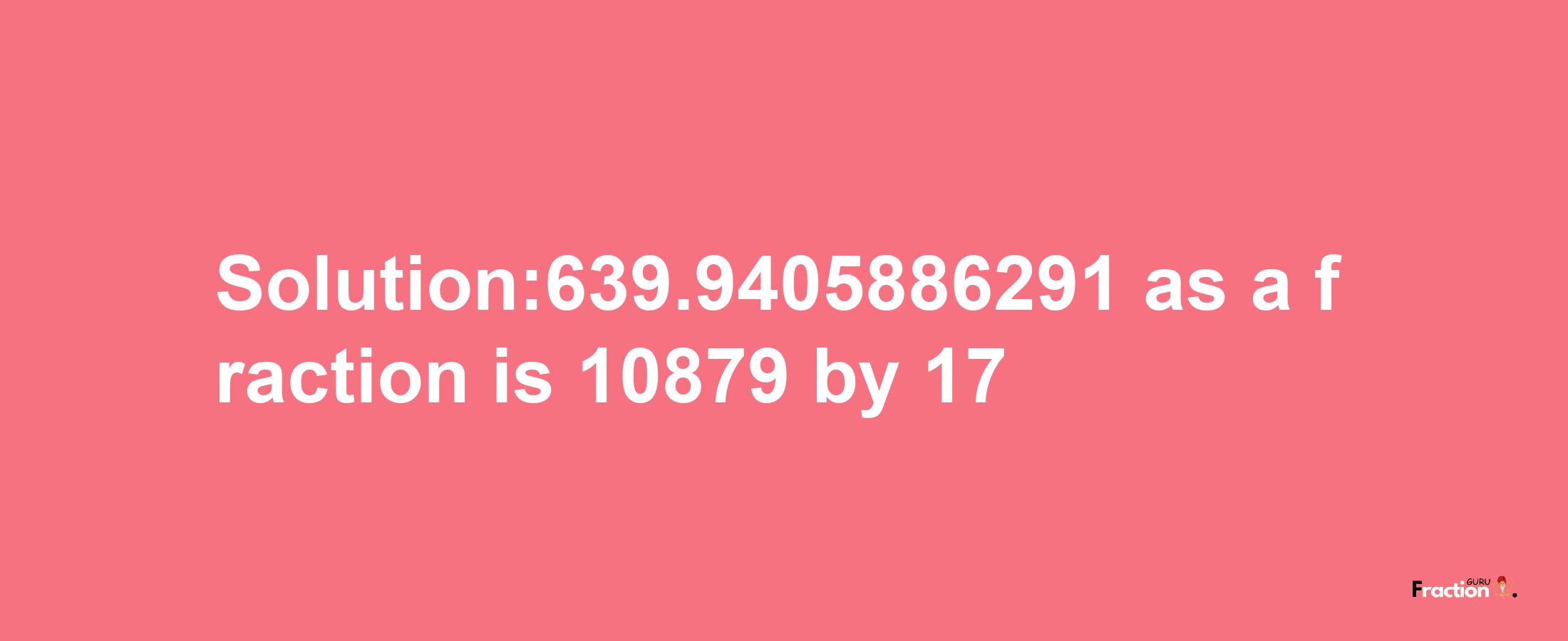 Solution:639.9405886291 as a fraction is 10879/17