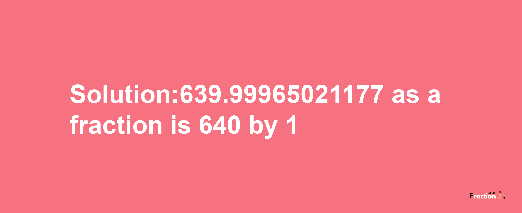 Solution:639.99965021177 as a fraction is 640/1