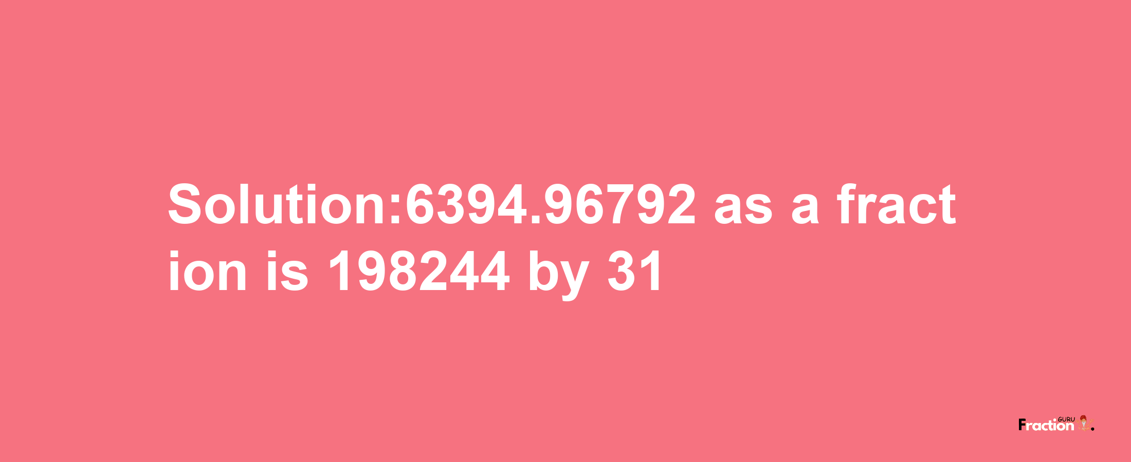 Solution:6394.96792 as a fraction is 198244/31