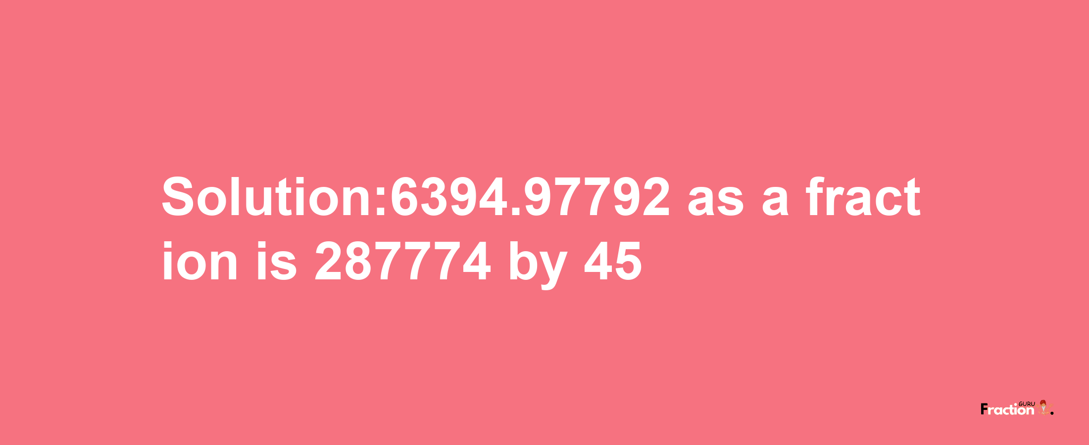 Solution:6394.97792 as a fraction is 287774/45