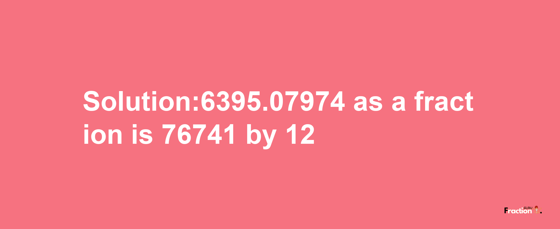 Solution:6395.07974 as a fraction is 76741/12