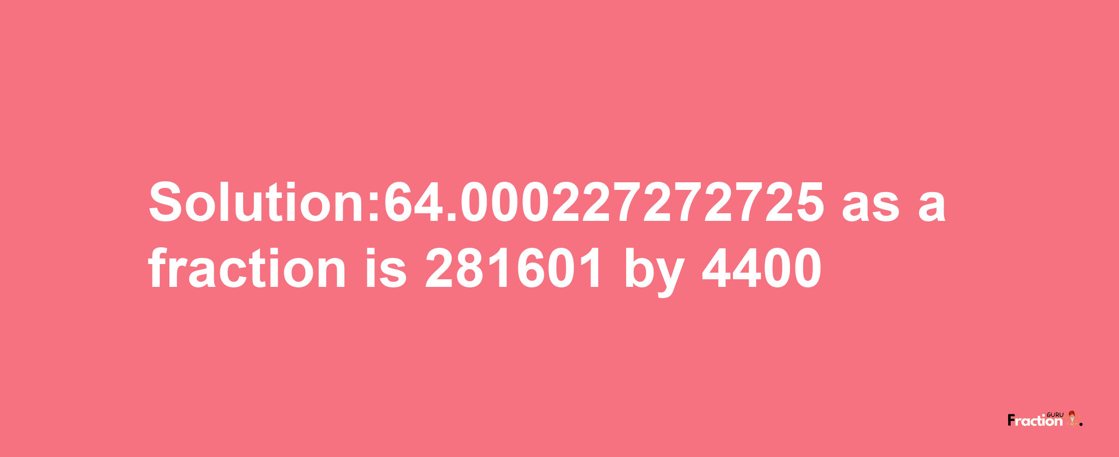 Solution:64.000227272725 as a fraction is 281601/4400