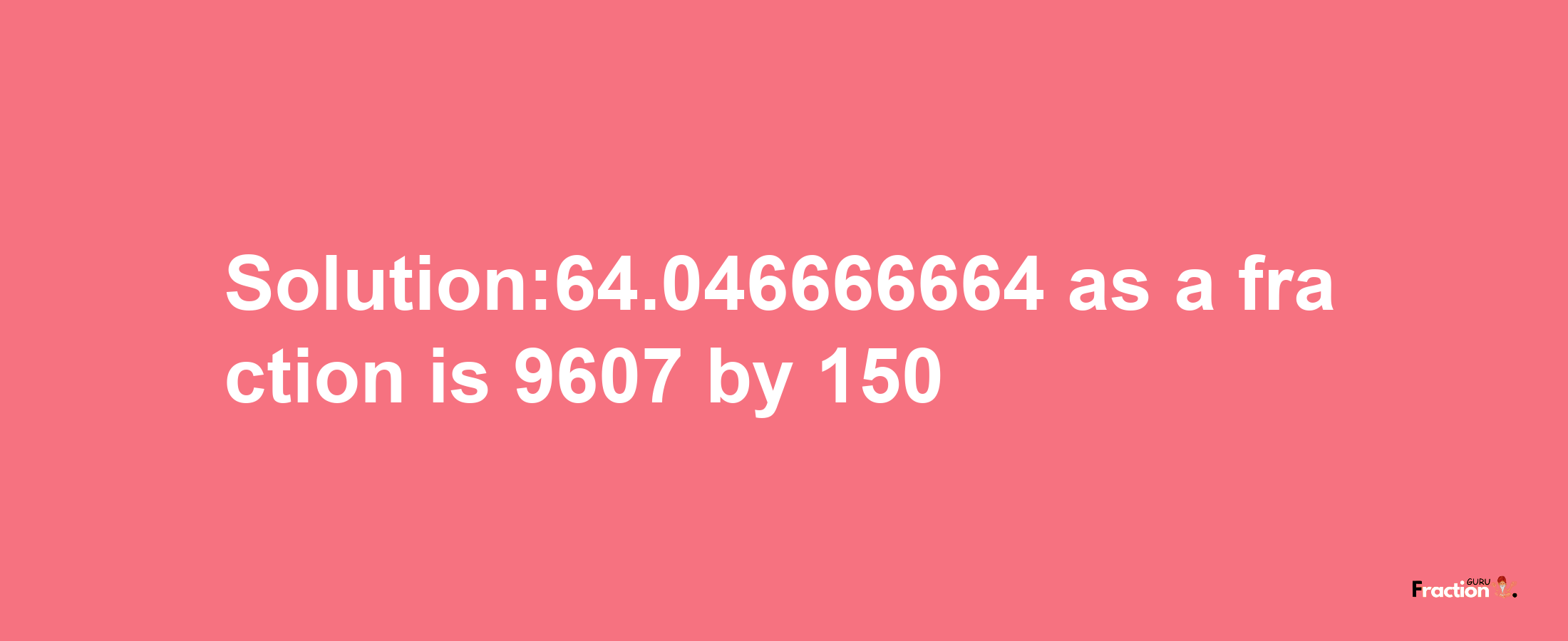 Solution:64.046666664 as a fraction is 9607/150