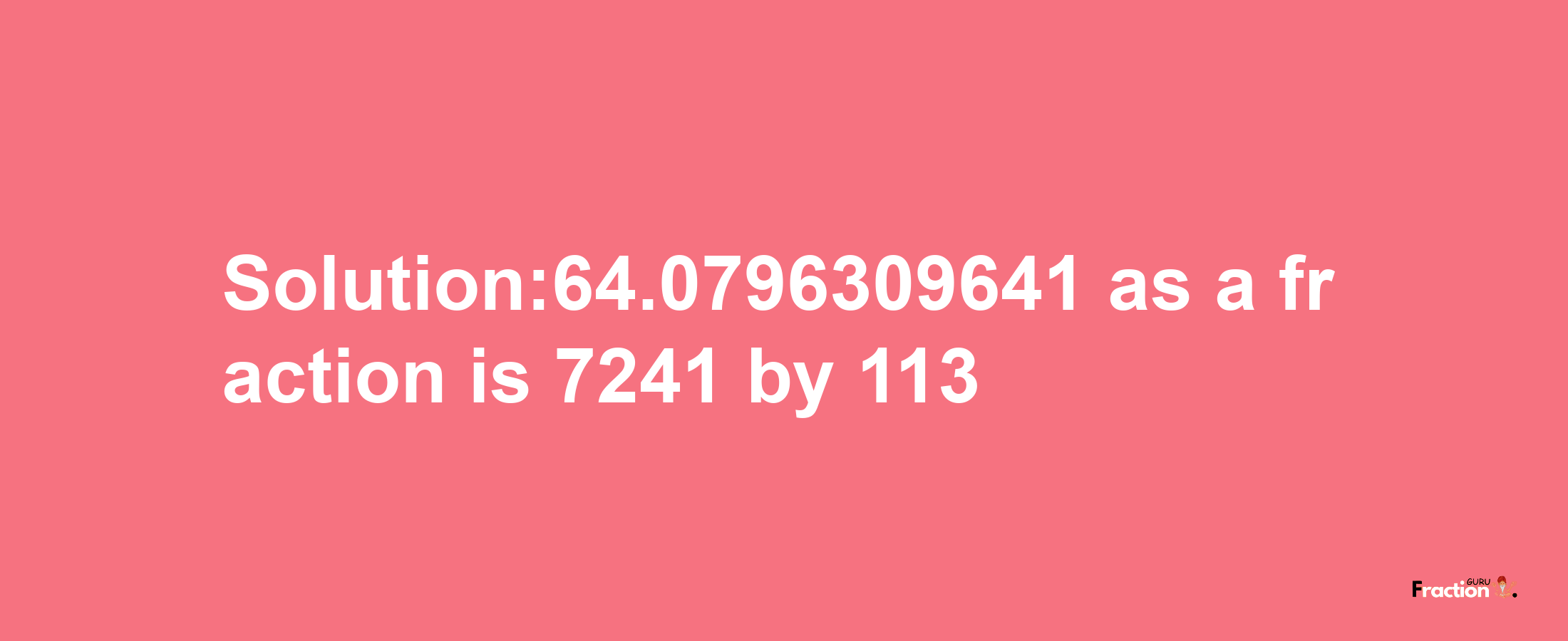 Solution:64.0796309641 as a fraction is 7241/113