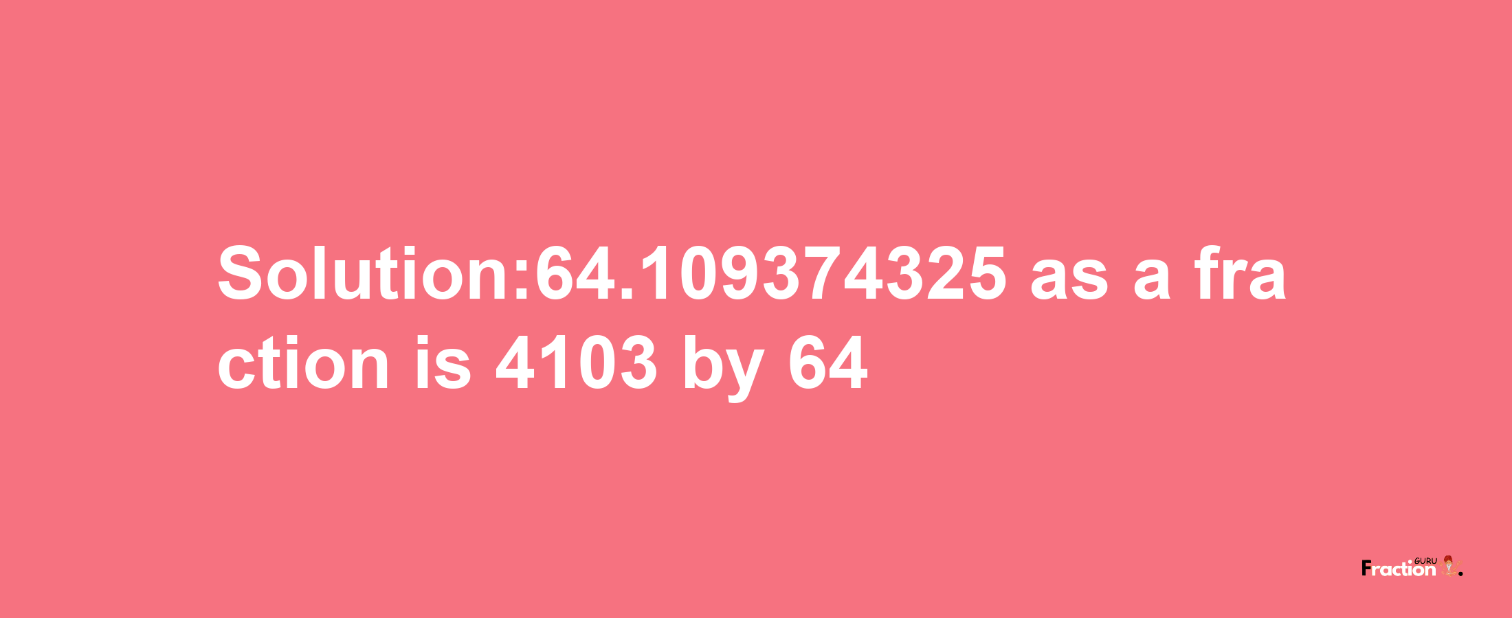 Solution:64.109374325 as a fraction is 4103/64