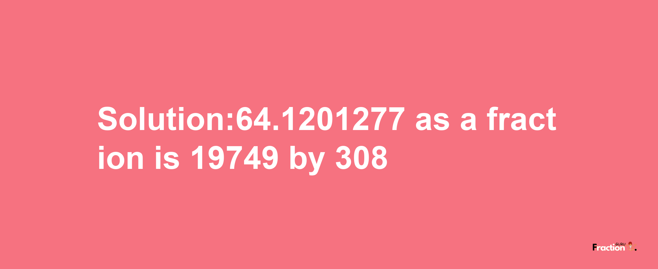 Solution:64.1201277 as a fraction is 19749/308