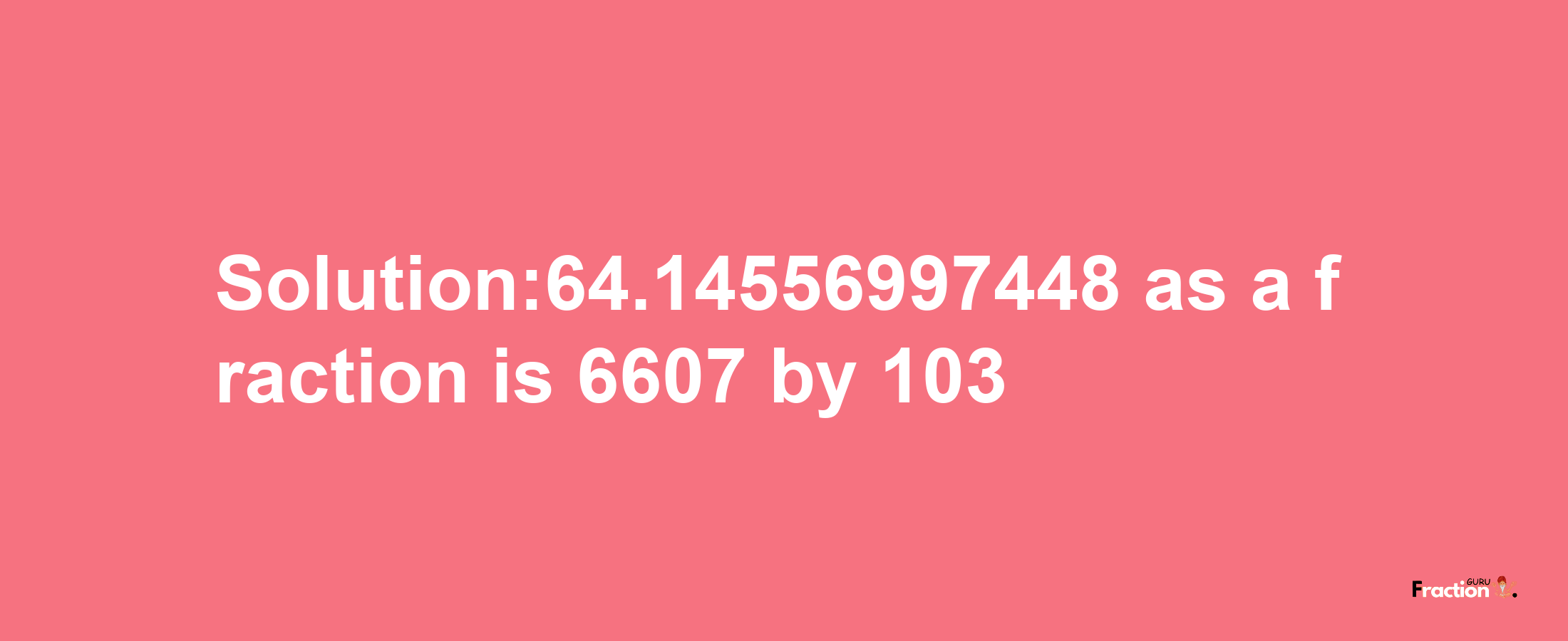 Solution:64.14556997448 as a fraction is 6607/103