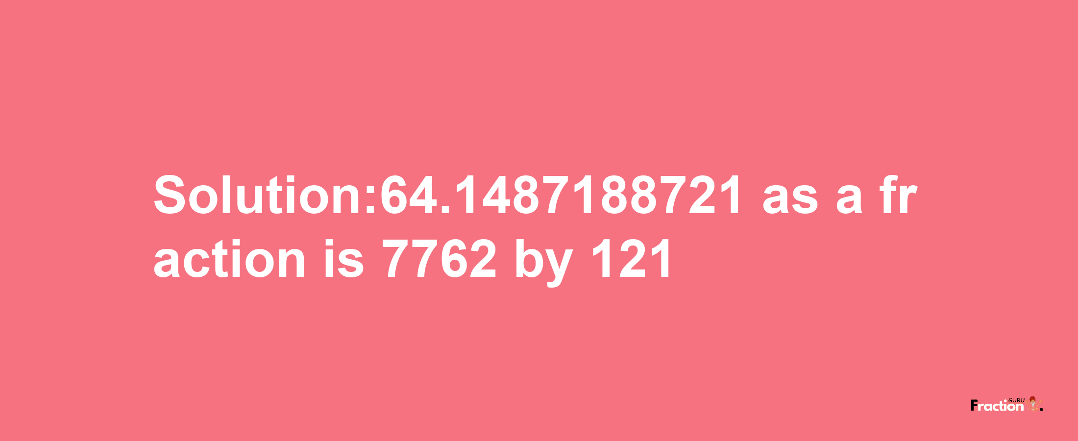 Solution:64.1487188721 as a fraction is 7762/121