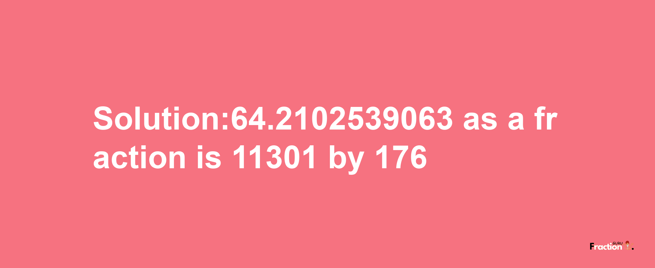 Solution:64.2102539063 as a fraction is 11301/176