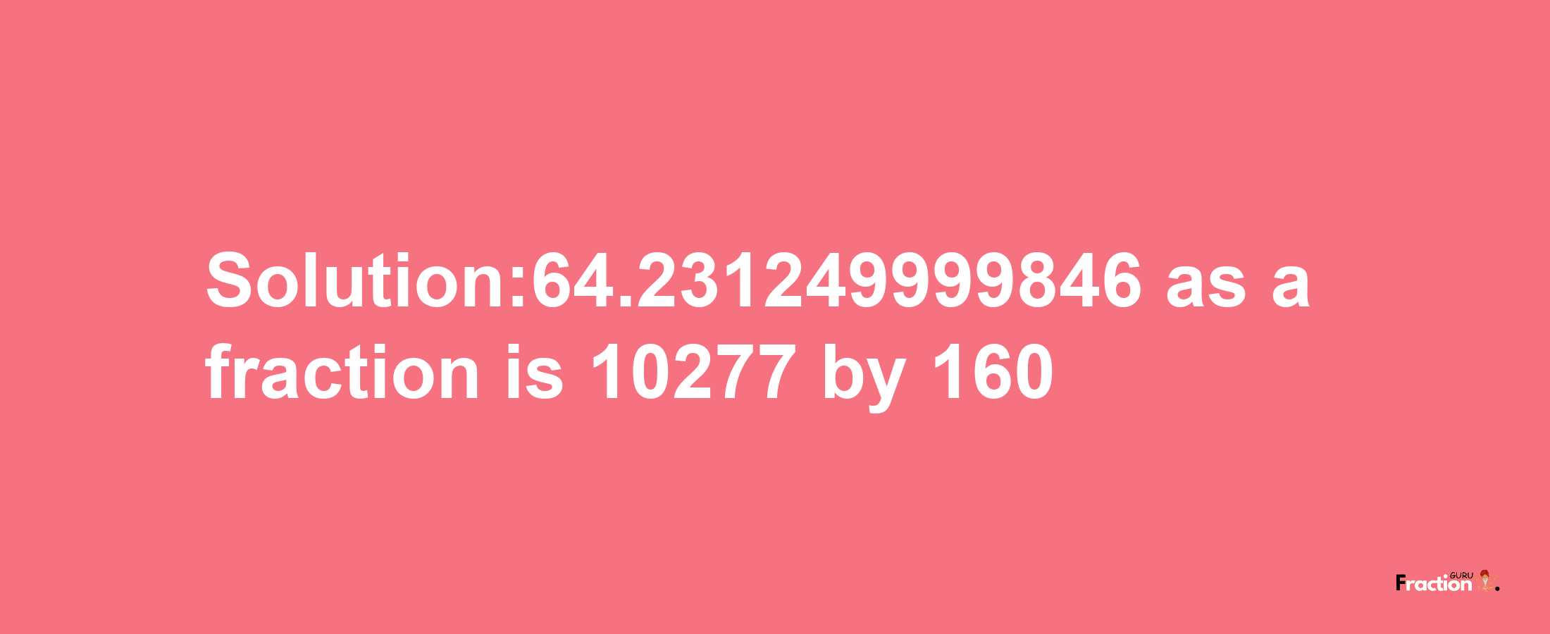 Solution:64.231249999846 as a fraction is 10277/160