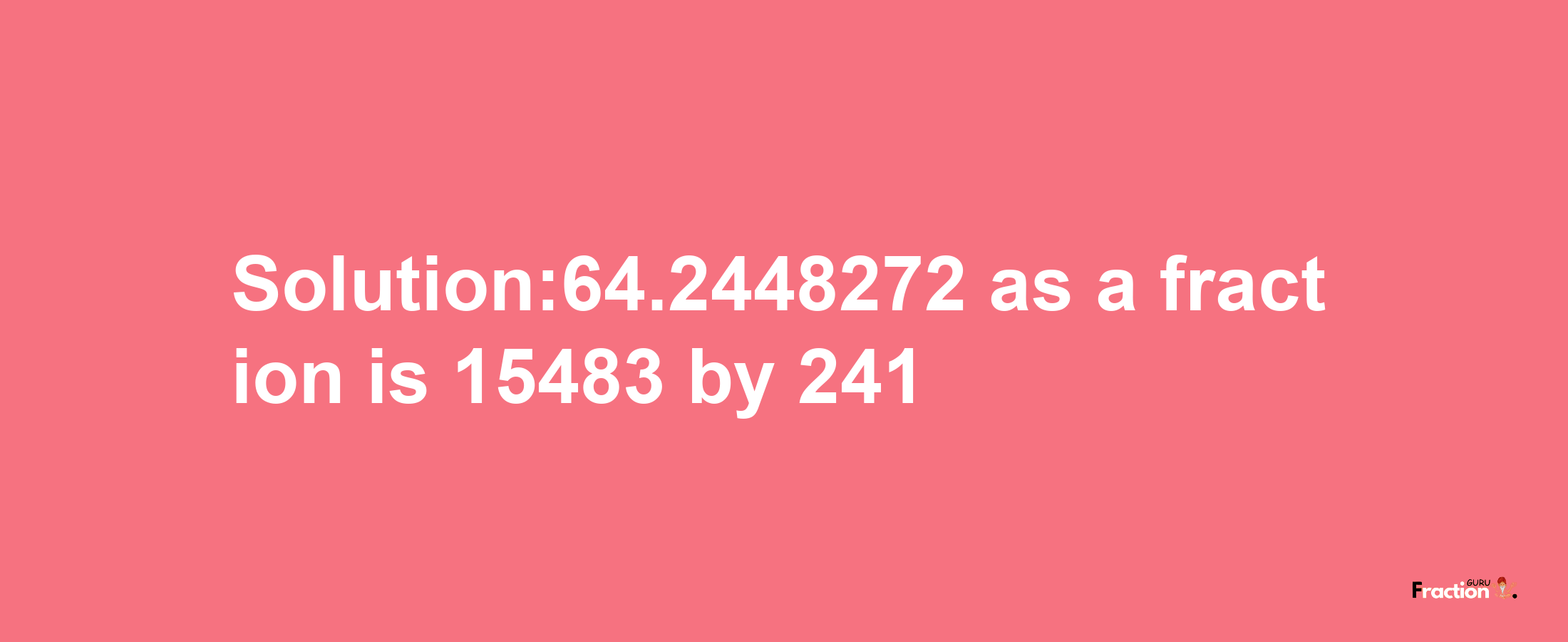 Solution:64.2448272 as a fraction is 15483/241