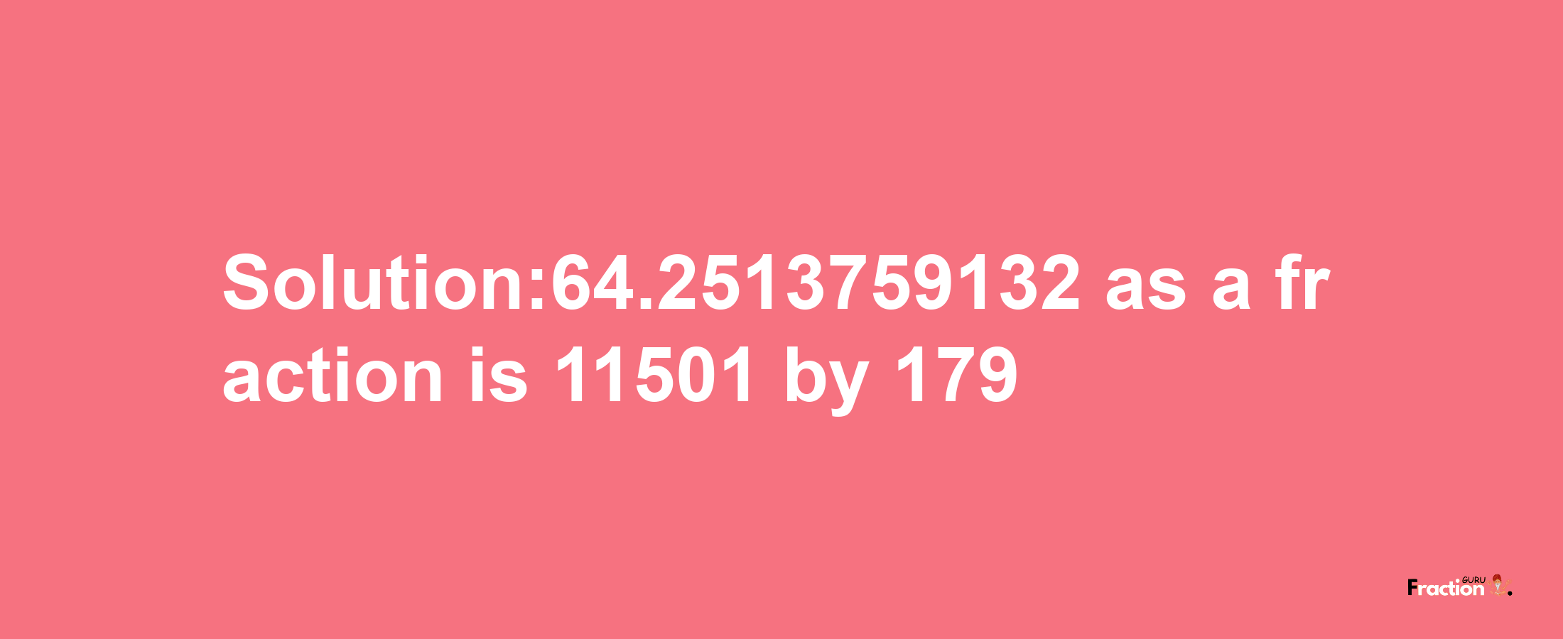 Solution:64.2513759132 as a fraction is 11501/179