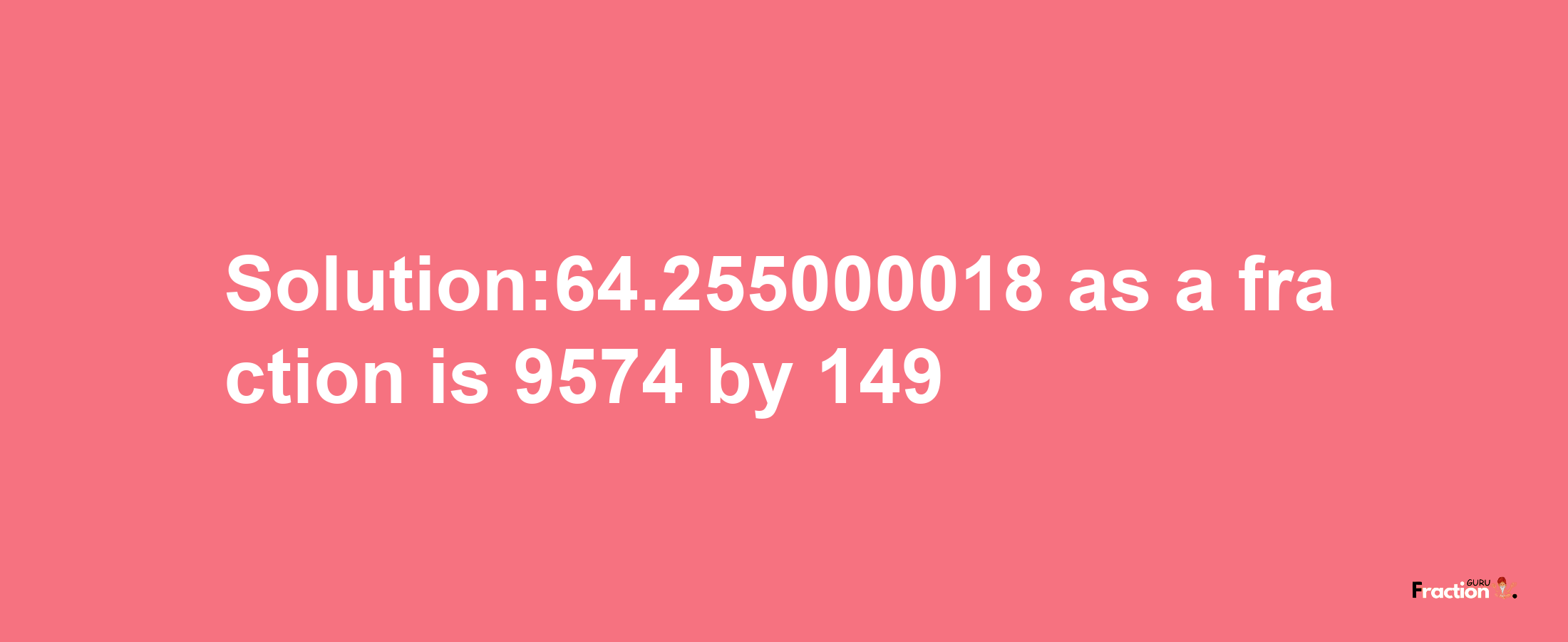 Solution:64.255000018 as a fraction is 9574/149