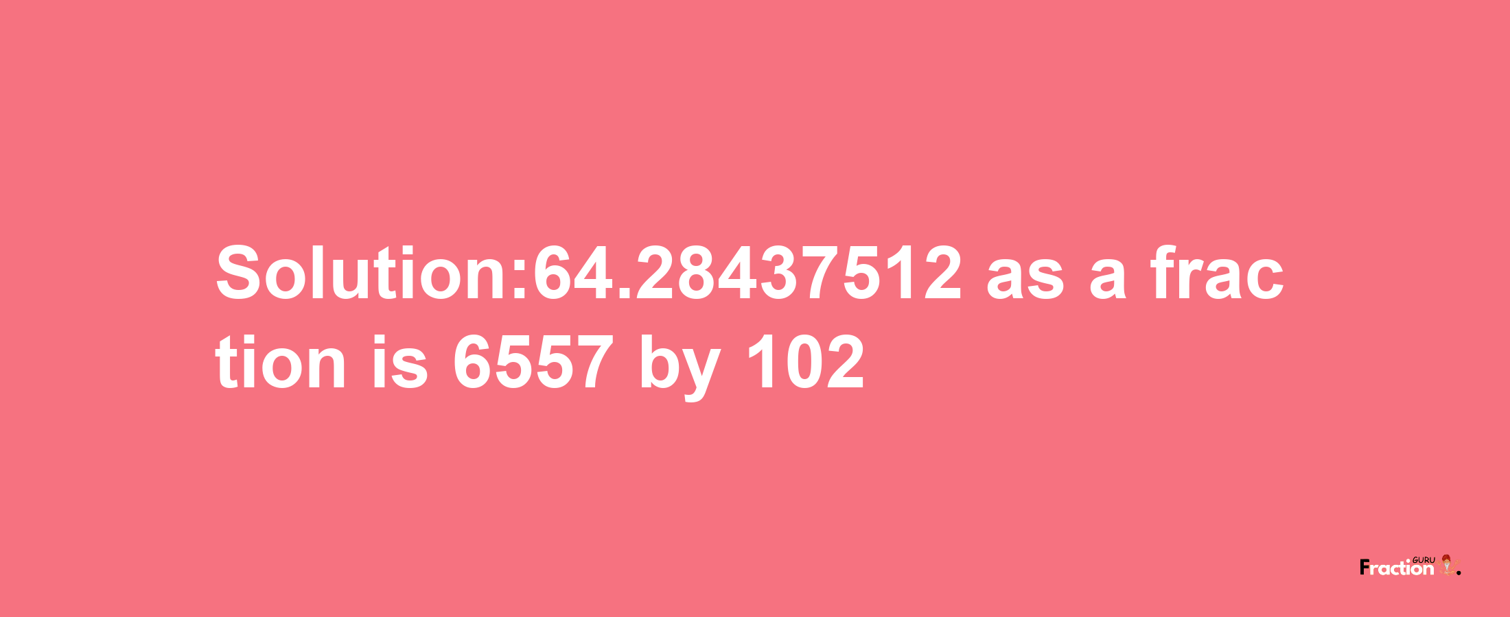 Solution:64.28437512 as a fraction is 6557/102